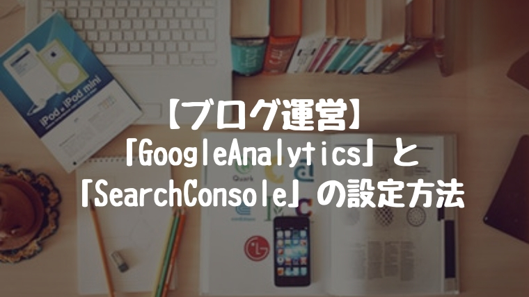 【ブログ運営】導入必須「GoogleAnalytics」と「SearchConsole」の設定方法。