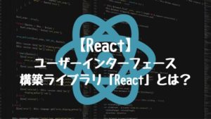 【React】ユーザーインターフェース構築ライブラリ「React」とは？