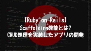 【Ruby on Rails】Scaffolding機能とは?CRUD処理を実装したアプリの開発