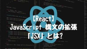 【React】JavaScript 構文の拡張「JSX」とは?