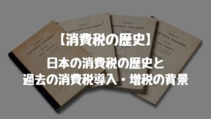 【消費税の歴史】「日本の消費税の歴史」と「過去の消費税導入・増税の背景」について